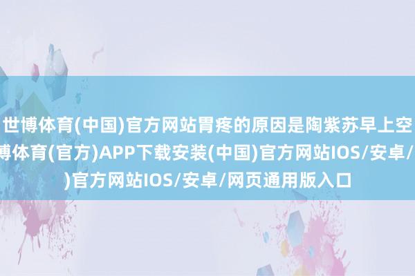 世博体育(中国)官方网站胃疼的原因是陶紫苏早上空心喝了牛奶-世博体育(官方)APP下载安装(中国)官方网站IOS/安卓/网页通用版入口