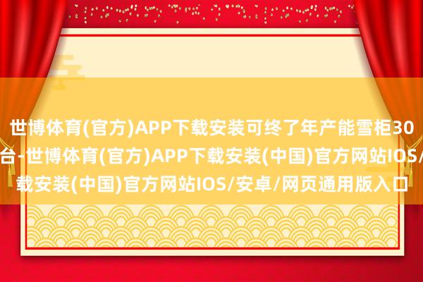 世博体育(官方)APP下载安装可终了年产能雪柜300万台、洗衣机500万台-世博体育(官方)APP下载安装(中国)官方网站IOS/安卓/网页通用版入口