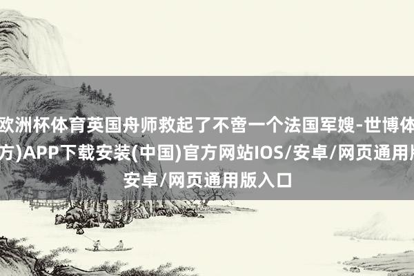 欧洲杯体育英国舟师救起了不啻一个法国军嫂-世博体育(官方)APP下载安装(中国)官方网站IOS/安卓/网页通用版入口