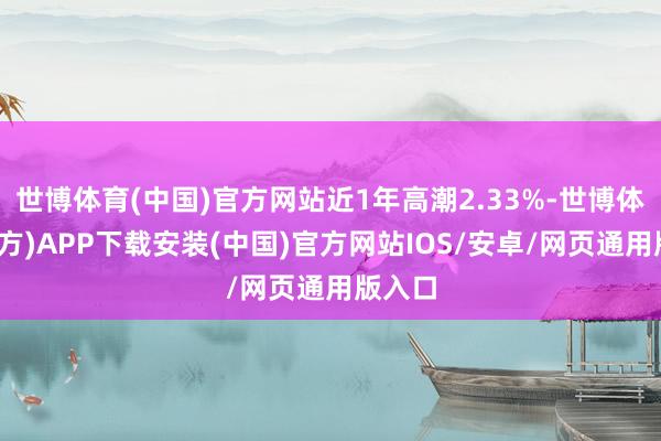 世博体育(中国)官方网站近1年高潮2.33%-世博体育(官方)APP下载安装(中国)官方网站IOS/安卓/网页通用版入口