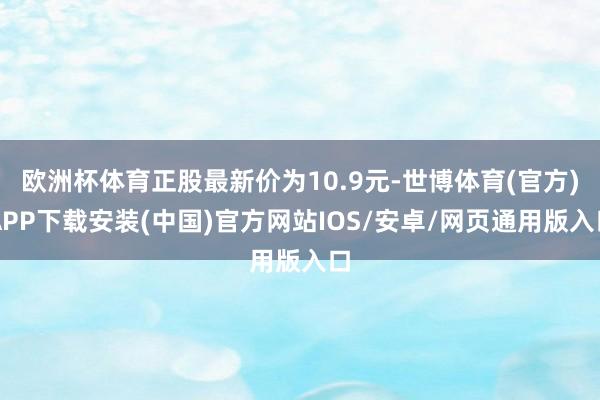 欧洲杯体育正股最新价为10.9元-世博体育(官方)APP下载安装(中国)官方网站IOS/安卓/网页通用版入口