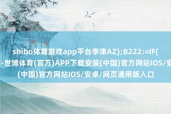 shibo体育游戏app平台李津AZ);B222:=IF(C&gt;李津AZ-世博体育(官方)APP下载安装(中国)官方网站IOS/安卓/网页通用版入口