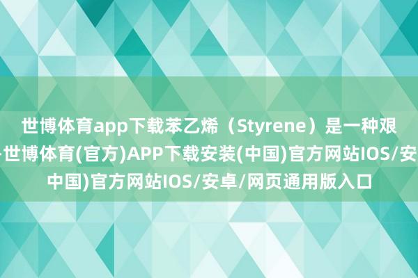 世博体育app下载苯乙烯（Styrene）是一种艰辛的有机化工原料-世博体育(官方)APP下载安装(中国)官方网站IOS/安卓/网页通用版入口