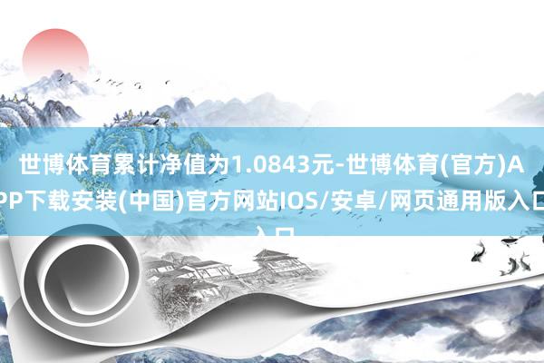 世博体育累计净值为1.0843元-世博体育(官方)APP下载安装(中国)官方网站IOS/安卓/网页通用版入口