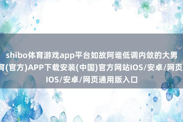 shibo体育游戏app平台如故阿谁低调内敛的大男孩-世博体育(官方)APP下载安装(中国)官方网站IOS/安卓/网页通用版入口