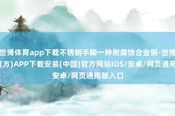 世博体育app下载不锈钢手脚一种耐腐蚀合金钢-世博体育(官方)APP下载安装(中国)官方网站IOS/安卓/网页通用版入口