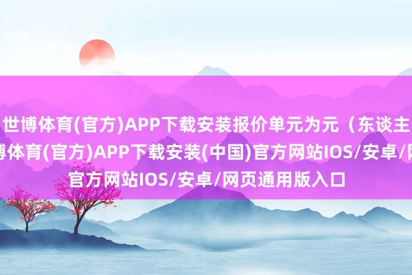 世博体育(官方)APP下载安装报价单元为元（东谈主民币）/吨-世博体育(官方)APP下载安装(中国)官方网站IOS/安卓/网页通用版入口