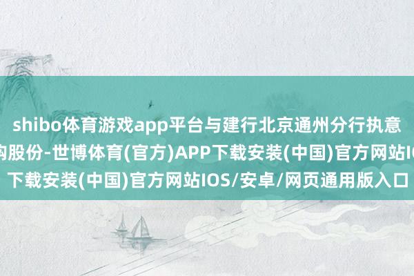 shibo体育游戏app平台与建行北京通州分行执意5亿元贷款条约用于回购股份-世博体育(官方)APP下载安装(中国)官方网站IOS/安卓/网页通用版入口