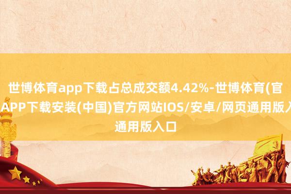 世博体育app下载占总成交额4.42%-世博体育(官方)APP下载安装(中国)官方网站IOS/安卓/网页通用版入口