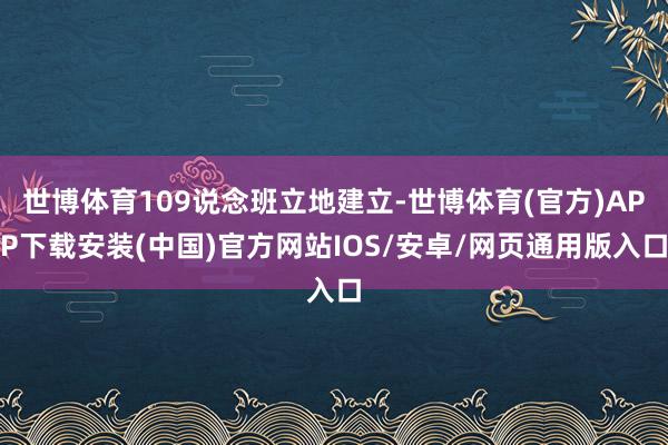 世博体育109说念班立地建立-世博体育(官方)APP下载安装(中国)官方网站IOS/安卓/网页通用版入口