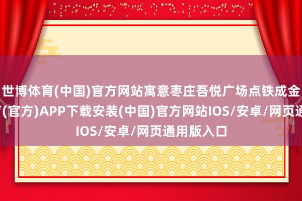 世博体育(中国)官方网站寓意枣庄吾悦广场点铁成金-世博体育(官方)APP下载安装(中国)官方网站IOS/安卓/网页通用版入口
