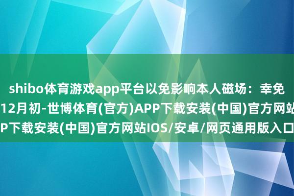 shibo体育游戏app平台以免影响本人磁场：幸免冲动有绸缪挂象理解：12月初-世博体育(官方)APP下载安装(中国)官方网站IOS/安卓/网页通用版入口