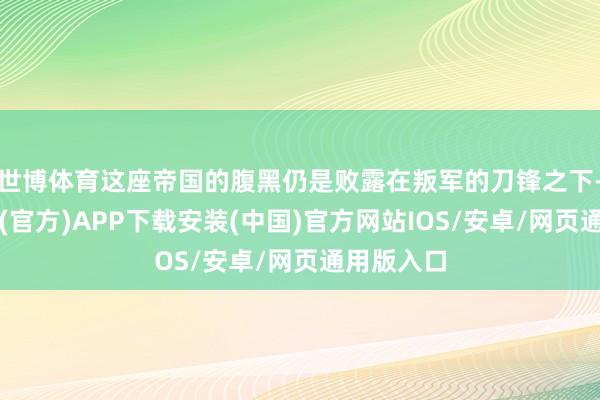 世博体育这座帝国的腹黑仍是败露在叛军的刀锋之下-世博体育(官方)APP下载安装(中国)官方网站IOS/安卓/网页通用版入口