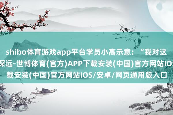 shibo体育游戏app平台学员小高示意：“我对这次的口试模拟演练印象深远-世博体育(官方)APP下载安装(中国)官方网站IOS/安卓/网页通用版入口