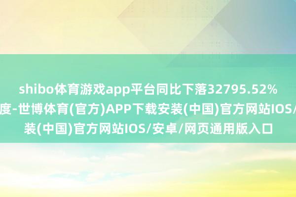 shibo体育游戏app平台同比下落32795.52%；其中2024年第三季度-世博体育(官方)APP下载安装(中国)官方网站IOS/安卓/网页通用版入口