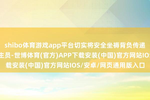 shibo体育游戏app平台切实将安全坐褥背负传递到具体的岗亭和东说念主员-世博体育(官方)APP下载安装(中国)官方网站IOS/安卓/网页通用版入口