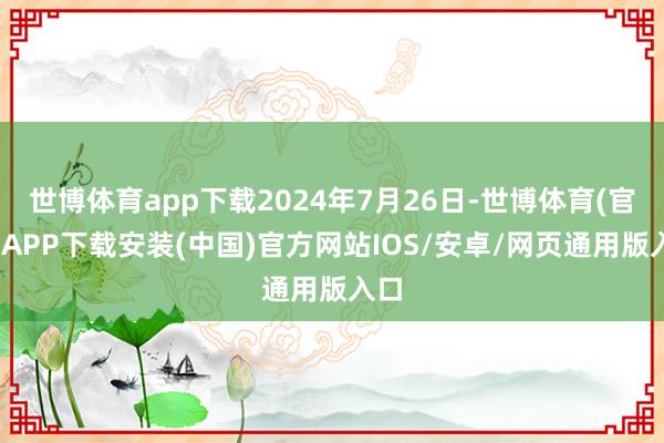 世博体育app下载2024年7月26日-世博体育(官方)APP下载安装(中国)官方网站IOS/安卓/网页通用版入口