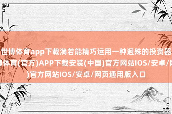 世博体育app下载淌若能精巧运用一种迥殊的投资器用——期权-世博体育(官方)APP下载安装(中国)官方网站IOS/安卓/网页通用版入口