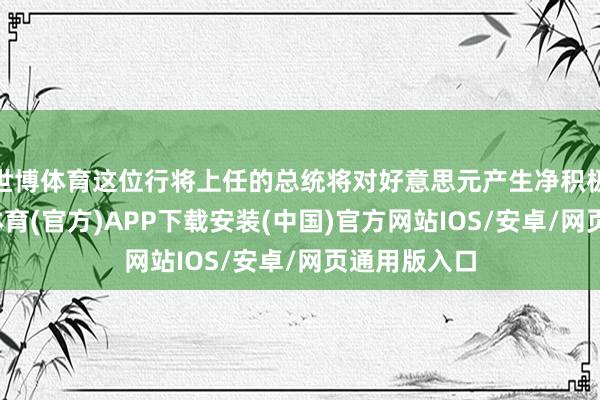 世博体育这位行将上任的总统将对好意思元产生净积极影响-世博体育(官方)APP下载安装(中国)官方网站IOS/安卓/网页通用版入口