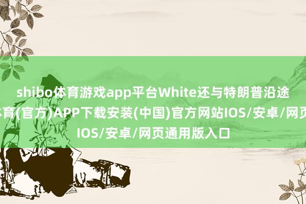 shibo体育游戏app平台White还与特朗普沿途登台-世博体育(官方)APP下载安装(中国)官方网站IOS/安卓/网页通用版入口