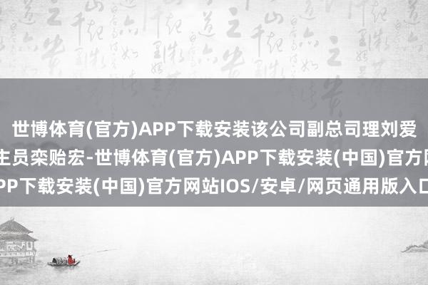 世博体育(官方)APP下载安装该公司副总司理刘爱华、原中枢本事东谈主员栾贻宏-世博体育(官方)APP下载安装(中国)官方网站IOS/安卓/网页通用版入口