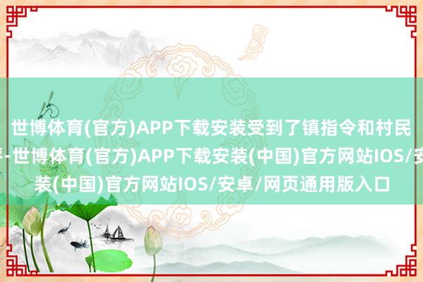 世博体育(官方)APP下载安装受到了镇指令和村民们的强烈宽容和好评-世博体育(官方)APP下载安装(中国)官方网站IOS/安卓/网页通用版入口