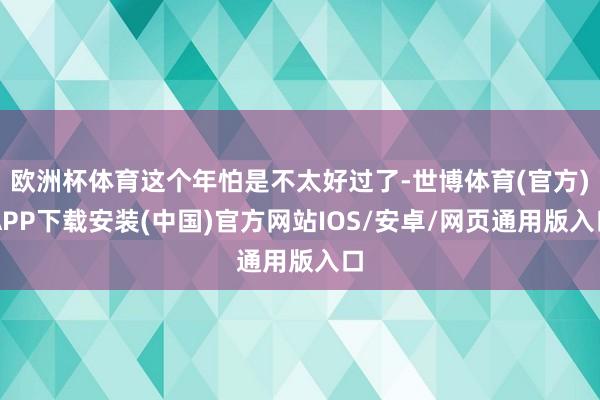 欧洲杯体育这个年怕是不太好过了-世博体育(官方)APP下载安装(中国)官方网站IOS/安卓/网页通用版入口