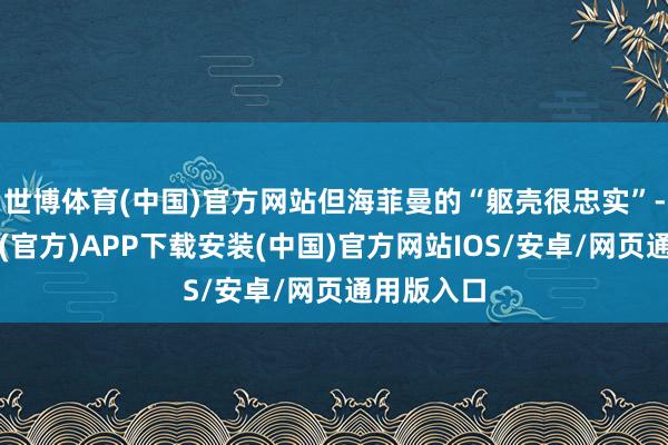 世博体育(中国)官方网站但海菲曼的“躯壳很忠实”-世博体育(官方)APP下载安装(中国)官方网站IOS/安卓/网页通用版入口