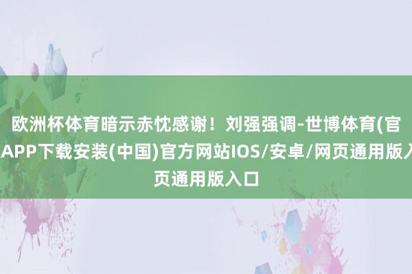 欧洲杯体育暗示赤忱感谢！　　刘强强调-世博体育(官方)APP下载安装(中国)官方网站IOS/安卓/网页通用版入口