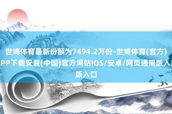 世博体育最新份额为7494.2万份-世博体育(官方)APP下载安装(中国)官方网站IOS/安卓/网页通用版入口