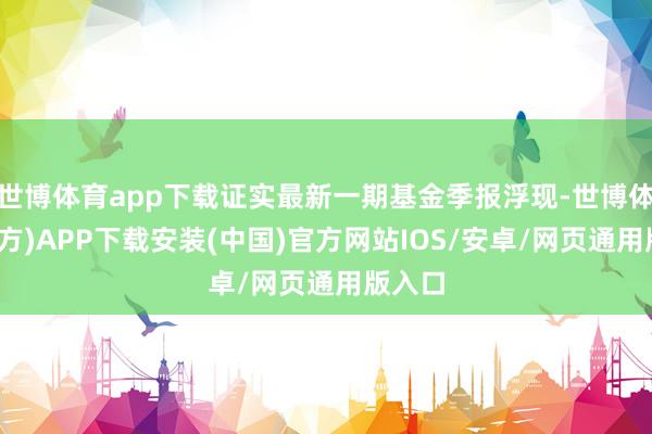 世博体育app下载证实最新一期基金季报浮现-世博体育(官方)APP下载安装(中国)官方网站IOS/安卓/网页通用版入口