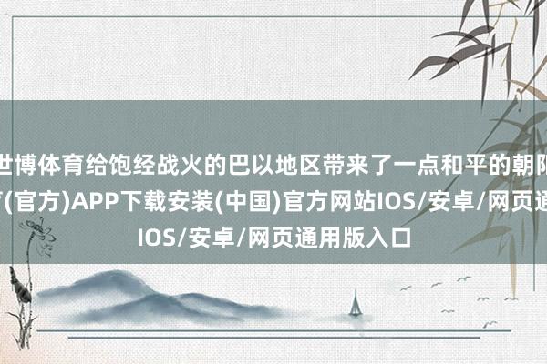 世博体育给饱经战火的巴以地区带来了一点和平的朝阳-世博体育(官方)APP下载安装(中国)官方网站IOS/安卓/网页通用版入口