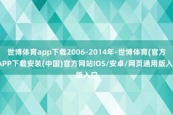 世博体育app下载2006-2014年-世博体育(官方)APP下载安装(中国)官方网站IOS/安卓/网页通用版入口