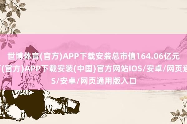 世博体育(官方)APP下载安装总市值164.06亿元-世博体育(官方)APP下载安装(中国)官方网站IOS/安卓/网页通用版入口