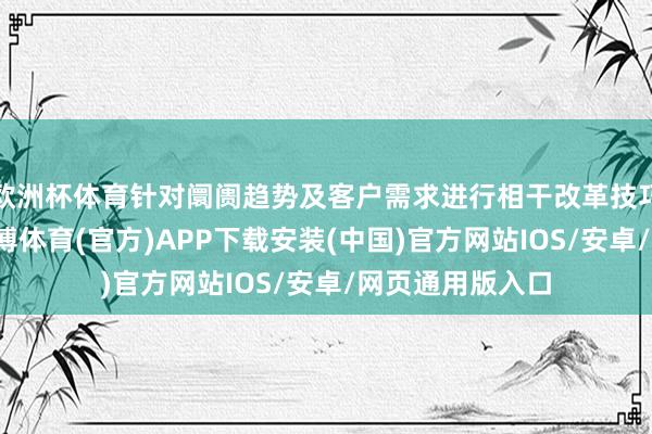 欧洲杯体育针对阛阓趋势及客户需求进行相干改革技巧和家具研发-世博体育(官方)APP下载安装(中国)官方网站IOS/安卓/网页通用版入口