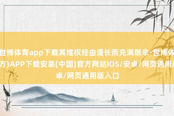 世博体育app下载其维权经由漫长而充满艰辛-世博体育(官方)APP下载安装(中国)官方网站IOS/安卓/网页通用版入口